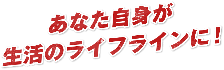 あなた自身が生活のライフラインに!